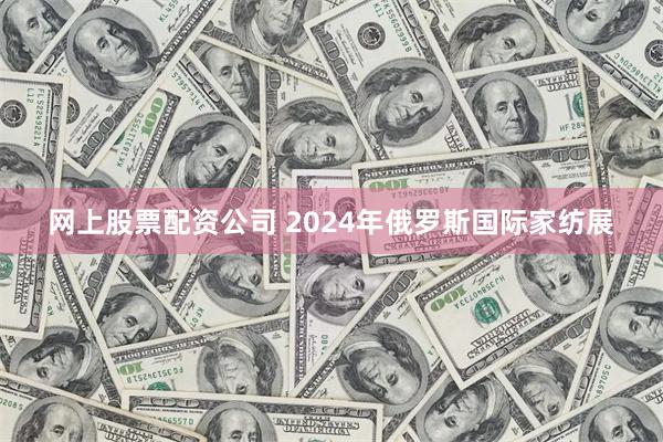 网上股票配资公司 2024年俄罗斯国际家纺展