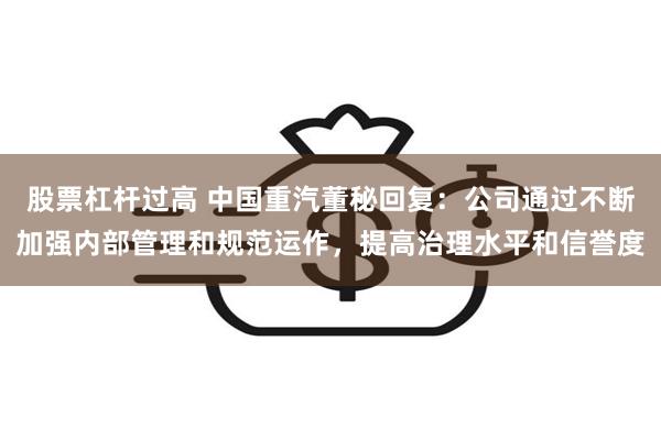 股票杠杆过高 中国重汽董秘回复：公司通过不断加强内部管理和规范运作，提高治理水平和信誉度