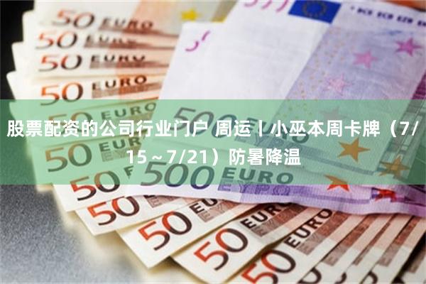 股票配资的公司行业门户 周运丨小巫本周卡牌（7/15～7/21）防暑降温