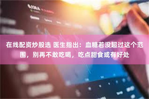 在线配资炒股选 医生指出：血糖若没超过这个范围，别再不敢吃喝，吃点甜食或有好处