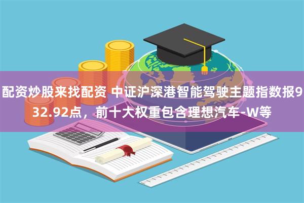 配资炒股来找配资 中证沪深港智能驾驶主题指数报932.92点，前十大权重包含理想汽车-W等