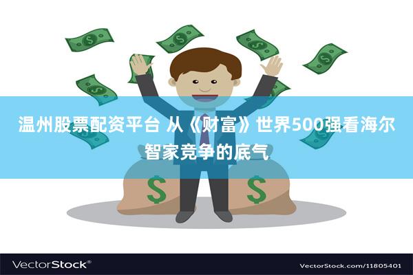 温州股票配资平台 从《财富》世界500强看海尔智家竞争的底气