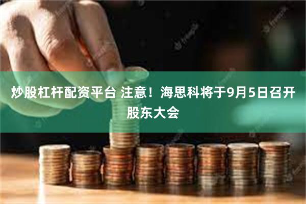 炒股杠杆配资平台 注意！海思科将于9月5日召开股东大会