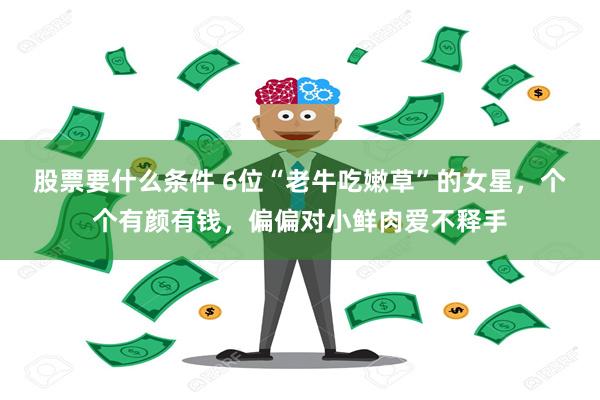 股票要什么条件 6位“老牛吃嫩草”的女星，个个有颜有钱，偏偏对小鲜肉爱不释手