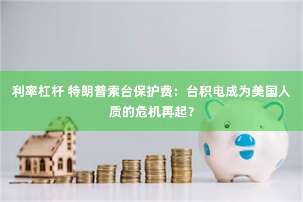 利率杠杆 特朗普索台保护费：台积电成为美国人质的危机再起？