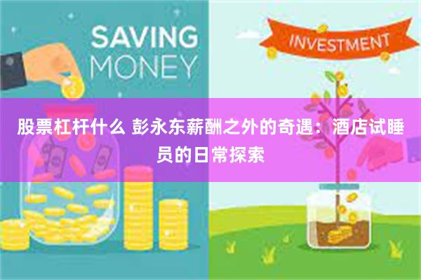 股票杠杆什么 彭永东薪酬之外的奇遇：酒店试睡员的日常探索