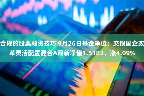 合规的股票融资技巧 9月26日基金净值：交银国企改革灵活配置混合A最新净值1.5183，涨4.09%