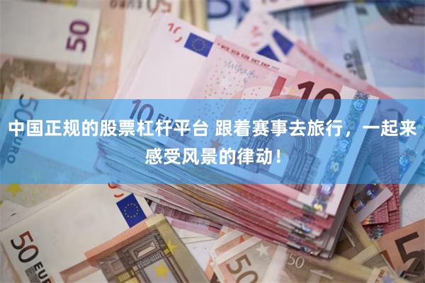 中国正规的股票杠杆平台 跟着赛事去旅行，一起来感受风景的律动！