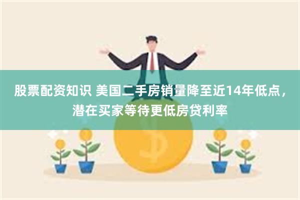 股票配资知识 美国二手房销量降至近14年低点，潜在买家等待更低房贷利率