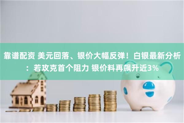 靠谱配资 美元回落、银价大幅反弹！白银最新分析：若攻克首个阻力 银价料再飙升近3%