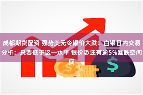 成都期货配资 强势美元令银价大跌！白银日内交易分析：只要低于这一水平 银价恐还有逾5%暴跌空间