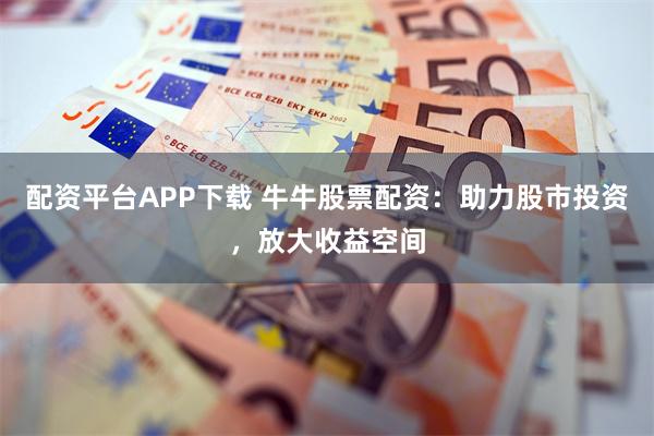 配资平台APP下载 牛牛股票配资：助力股市投资，放大收益空间