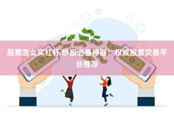 股票怎么买杠杆 炒股必备神器：权威股票交易平台推荐