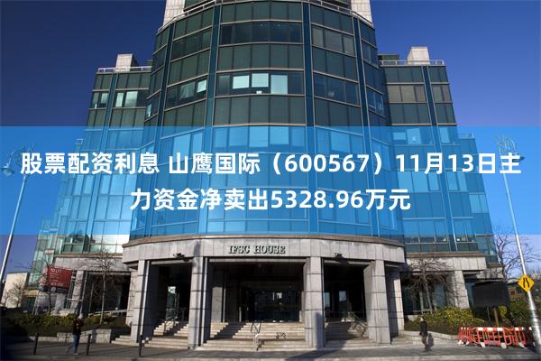 股票配资利息 山鹰国际（600567）11月13日主力资金净卖出5328.96万元
