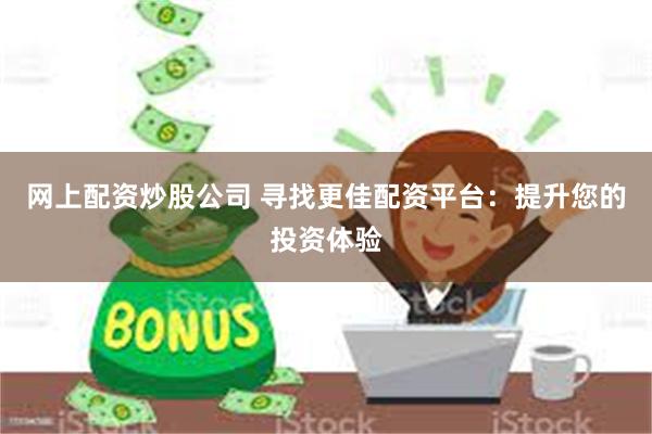网上配资炒股公司 寻找更佳配资平台：提升您的投资体验