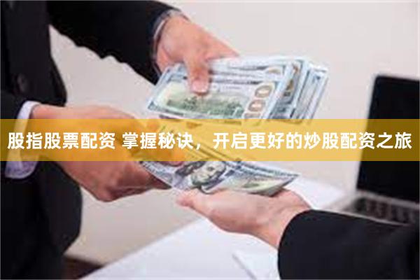 股指股票配资 掌握秘诀，开启更好的炒股配资之旅