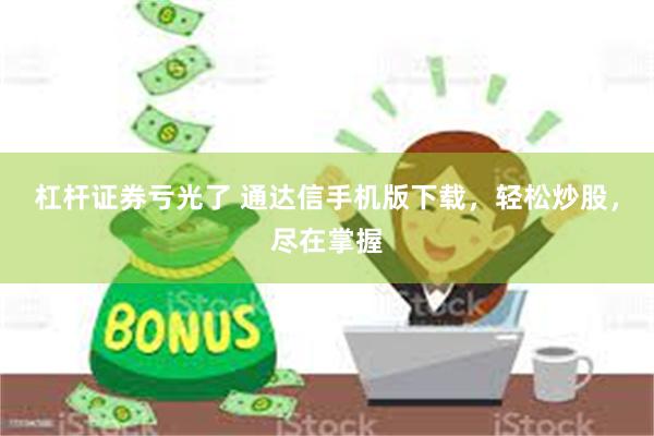 杠杆证券亏光了 通达信手机版下载，轻松炒股，尽在掌握