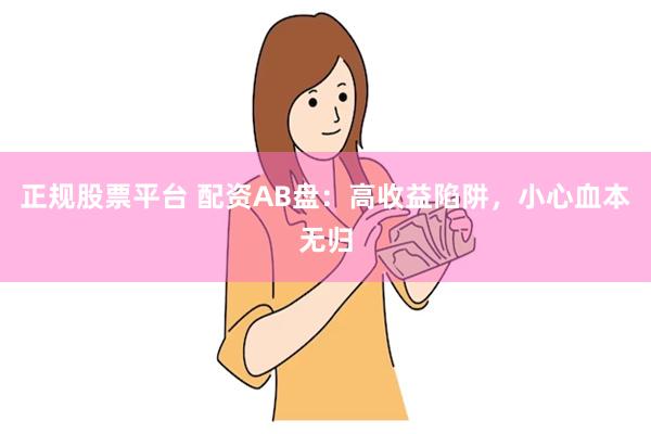 正规股票平台 配资AB盘：高收益陷阱，小心血本无归