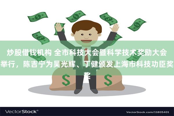 炒股借钱机构 全市科技大会暨科学技术奖励大会举行，陈吉宁为吴光辉、丁健颁发上海市科技功臣奖