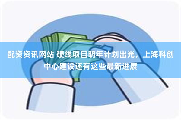 配资资讯网站 硬线项目明年计划出光，上海科创中心建设还有这些最新进展