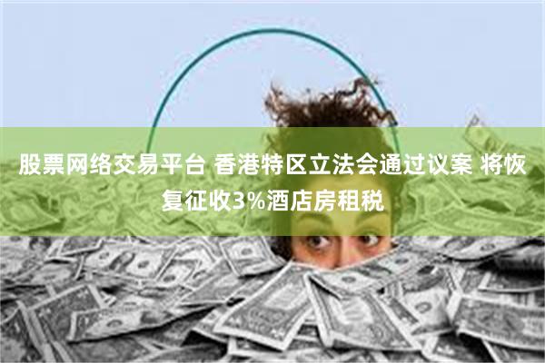 股票网络交易平台 香港特区立法会通过议案 将恢复征收3%酒店房租税