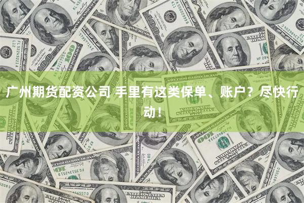 广州期货配资公司 手里有这类保单、账户？尽快行动！