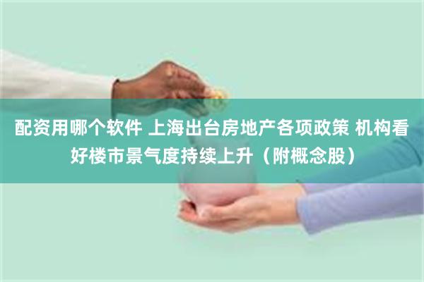配资用哪个软件 上海出台房地产各项政策 机构看好楼市景气度持续上升（附概念股）