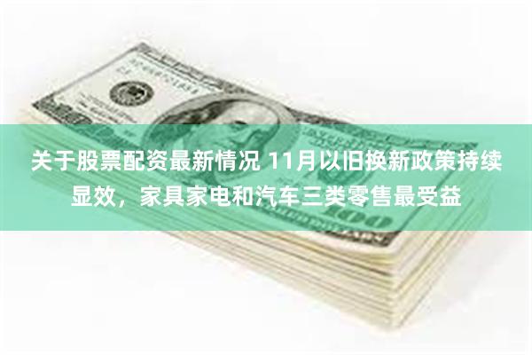 关于股票配资最新情况 11月以旧换新政策持续显效，家具家电和汽车三类零售最受益
