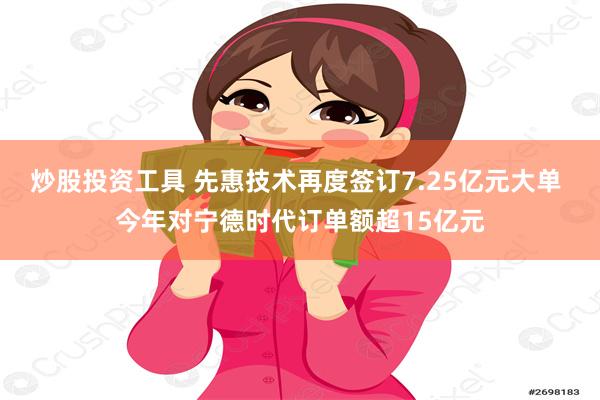 炒股投资工具 先惠技术再度签订7.25亿元大单 今年对宁德时代订单额超15亿元