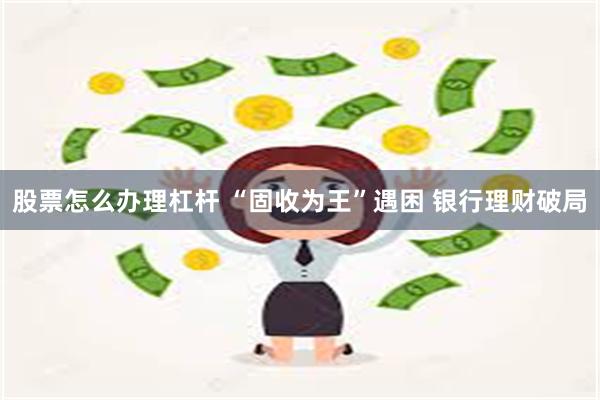 股票怎么办理杠杆 “固收为王”遇困 银行理财破局
