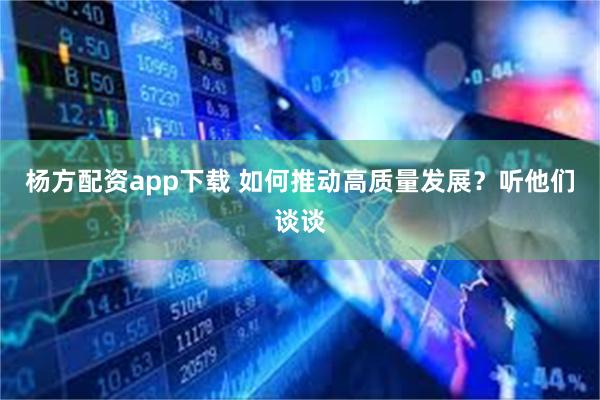 杨方配资app下载 如何推动高质量发展？听他们谈谈