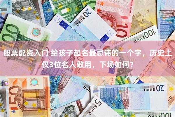 股票配资入门 给孩子起名最忌讳的一个字，历史上仅3位名人敢用，下场如何？
