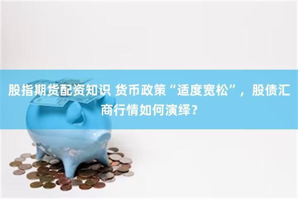 股指期货配资知识 货币政策“适度宽松”，股债汇商行情如何演绎？