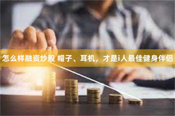 怎么样融资炒股 帽子、耳机，才是i人最佳健身伴侣