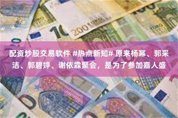 配资炒股交易软件 #热点新知# 原来杨幂、郭采洁、郭碧婷、谢依霖聚会，是为了参加嘉人盛