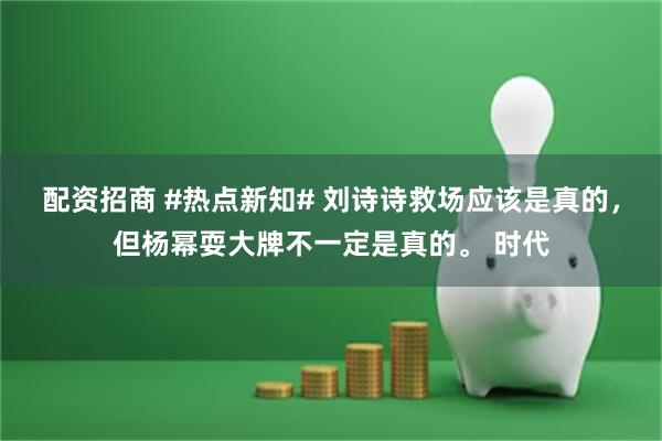 配资招商 #热点新知# 刘诗诗救场应该是真的，但杨幂耍大牌不一定是真的。 时代