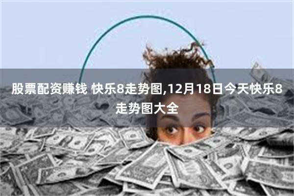 股票配资赚钱 快乐8走势图,12月18日今天快乐8走势图大全