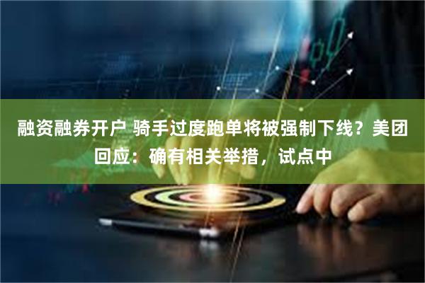 融资融券开户 骑手过度跑单将被强制下线？美团回应：确有相关举措，试点中