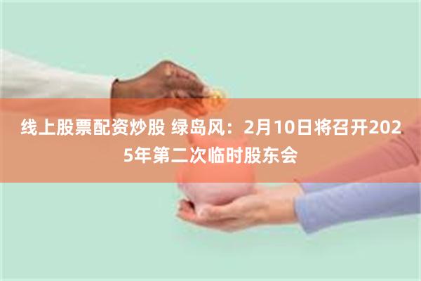 线上股票配资炒股 绿岛风：2月10日将召开2025年第二次临时股东会