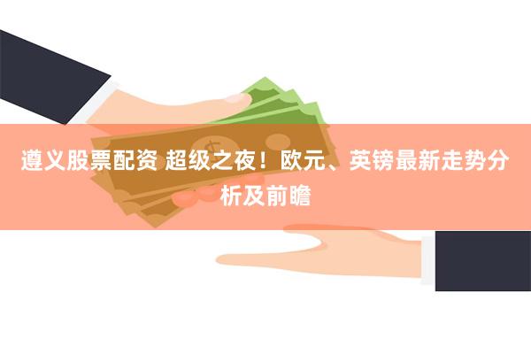遵义股票配资 超级之夜！欧元、英镑最新走势分析及前瞻