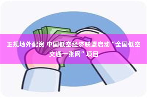 正规场外配资 中国低空经济联盟启动“全国低空交通一张网”项目