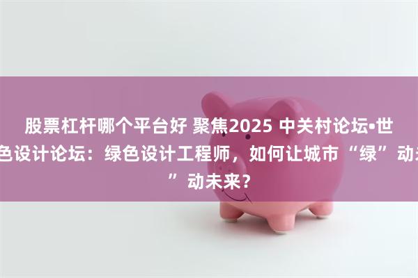 股票杠杆哪个平台好 聚焦2025 中关村论坛•世界绿色设计论坛：绿色设计工程师，如何让城市 “绿” 动未来？