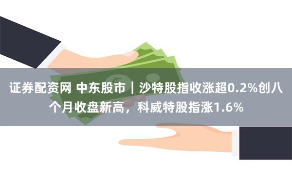 证券配资网 中东股市｜沙特股指收涨超0.2%创八个月收盘新高，科威特股指涨1.6%