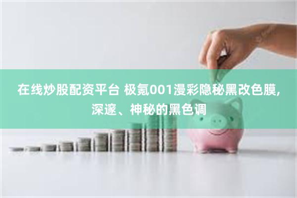 在线炒股配资平台 极氪001漫彩隐秘黑改色膜,深邃、神秘的黑色调