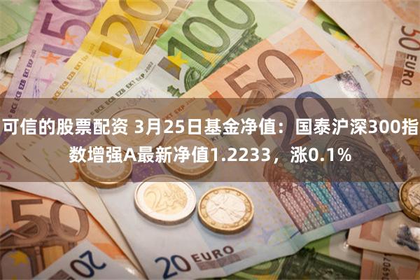 可信的股票配资 3月25日基金净值：国泰沪深300指数增强A最新净值1.2233，涨0.1%