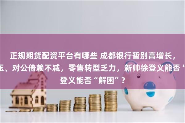 正规期货配资平台有哪些 成都银行暂别高增长，资本承压、对公倚赖不减，零售转型乏力，新帅徐登义能否“解困”？