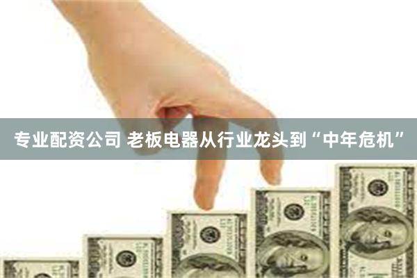 专业配资公司 老板电器从行业龙头到“中年危机”
