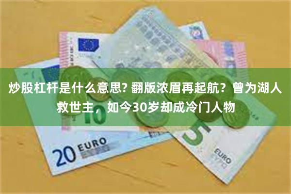 炒股杠杆是什么意思? 翻版浓眉再起航？曾为湖人救世主，如今30岁却成冷门人物