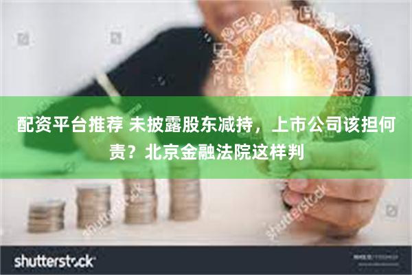 配资平台推荐 未披露股东减持，上市公司该担何责？北京金融法院这样判