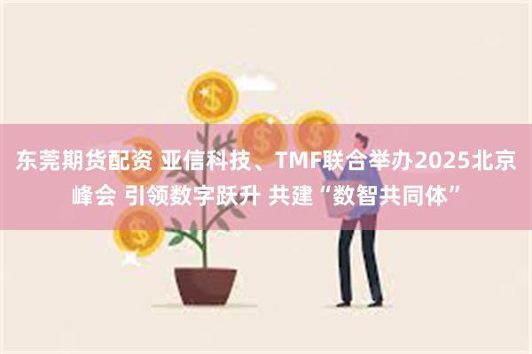 东莞期货配资 亚信科技、TMF联合举办2025北京峰会 引领数字跃升 共建“数智共同体”